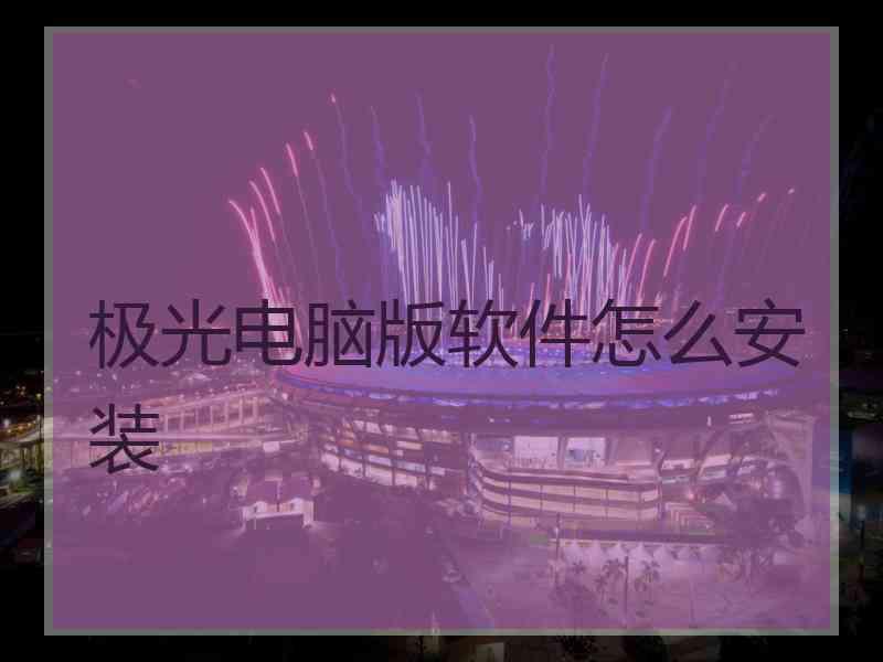 极光电脑版软件怎么安装 极光电脑版软件怎么安装