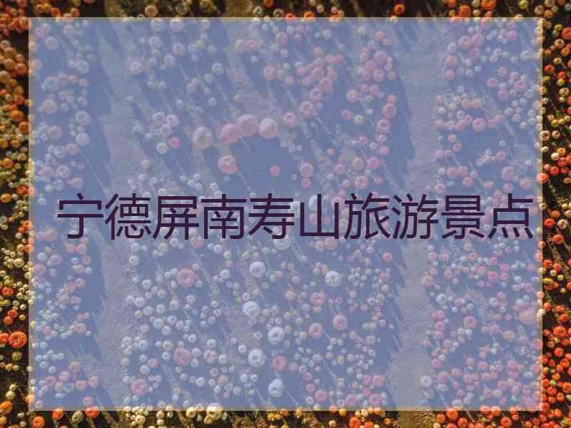 宁德屏南寿山旅游景点 宁德屏南寿山旅游景点