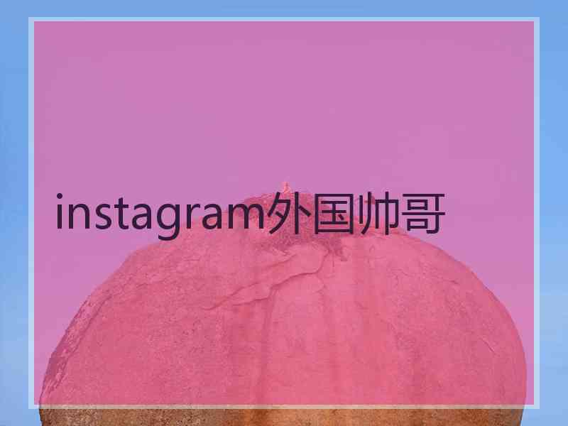 instagram外国帅哥 instagram外国帅哥