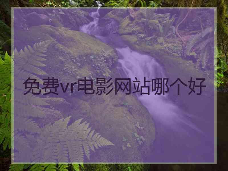 免费vr电影网站哪个好 免费vr电影网站哪个好