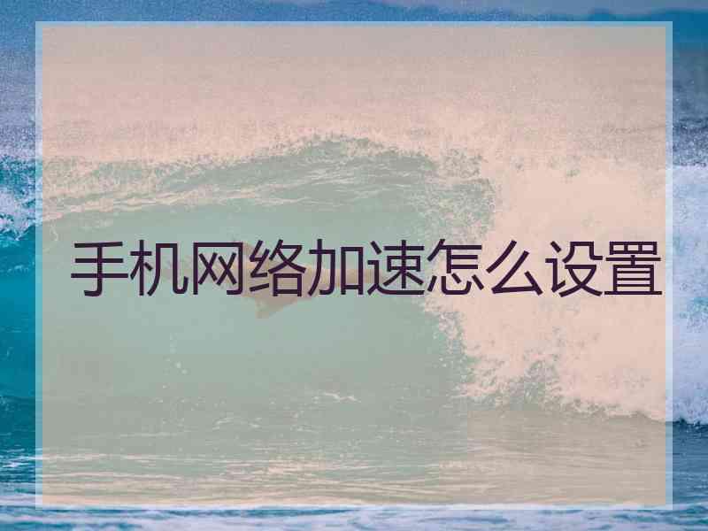 手机网络加速怎么设置 手机网络加速怎么设置