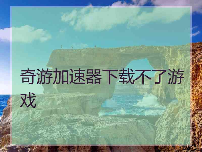 奇游加速器下载不了游戏