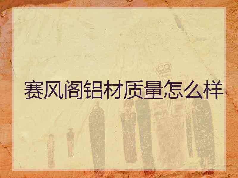 赛风阁铝材质量怎么样