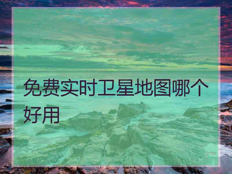 免费实时卫星地图哪个好用