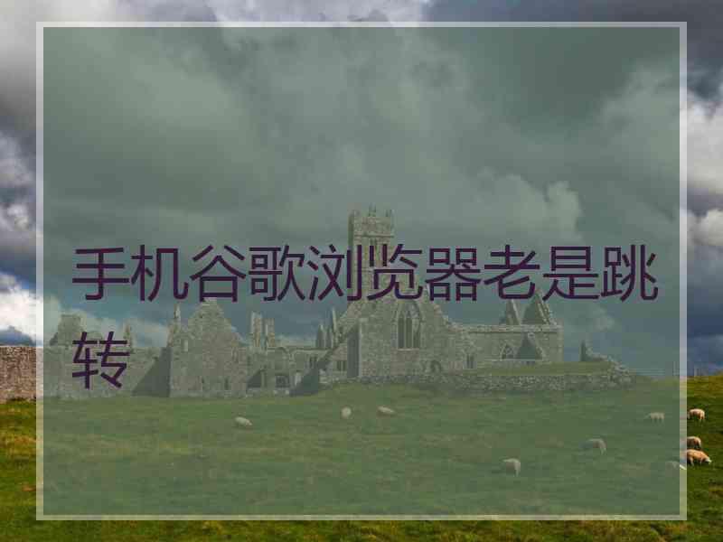 手机谷歌浏览器老是跳转