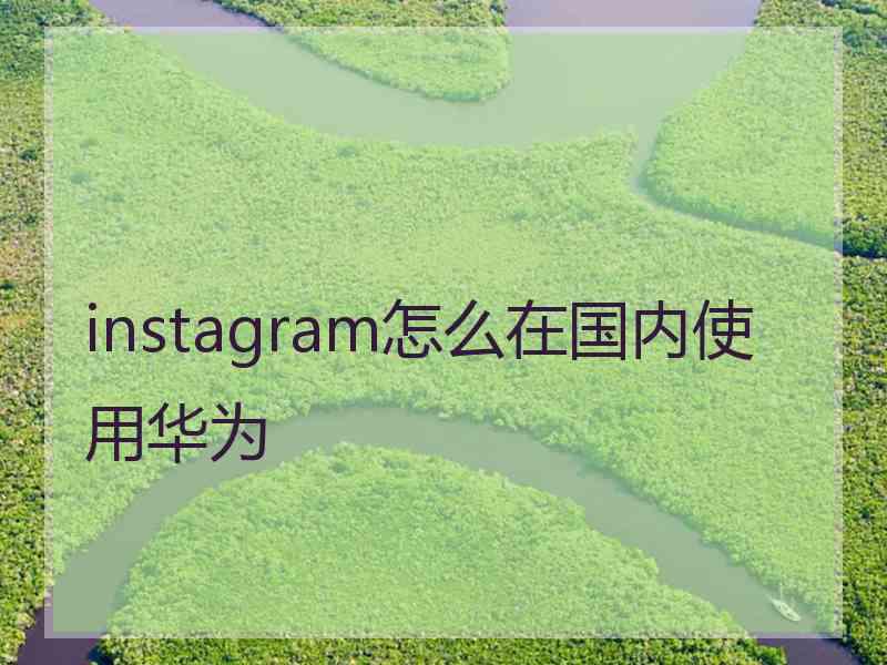 instagram怎么在国内使用华为