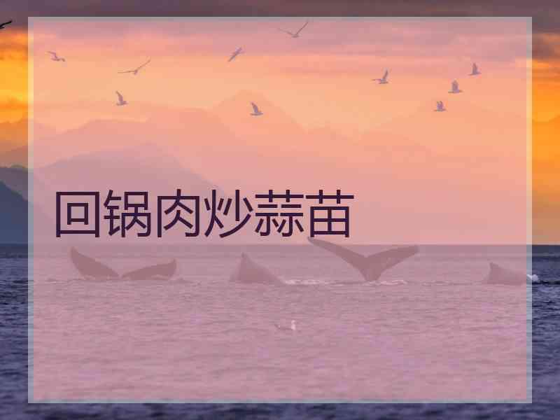 回锅肉炒蒜苗