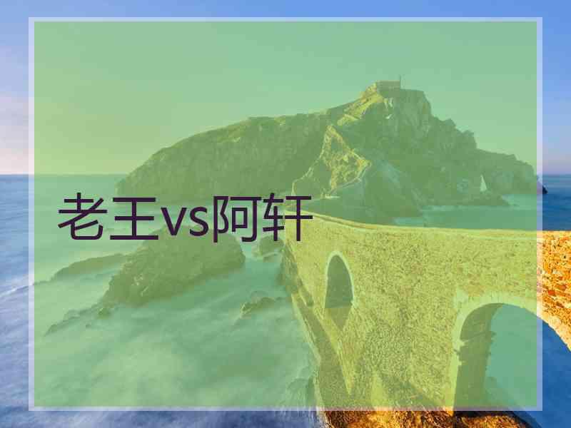 老王vs阿轩