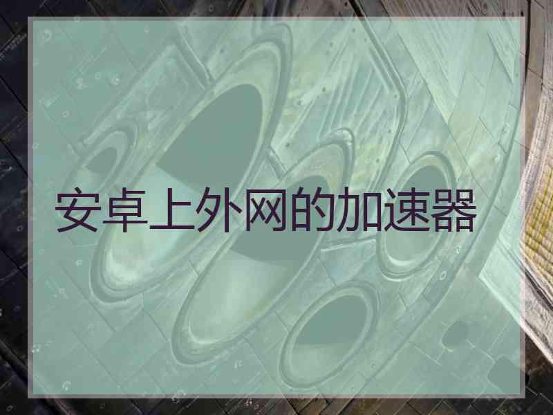 安卓上外网的加速器