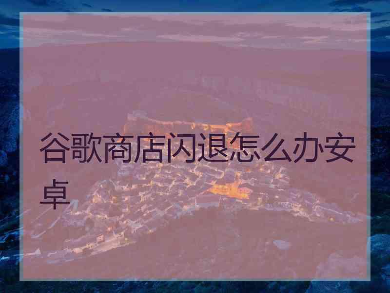 谷歌商店闪退怎么办安卓
